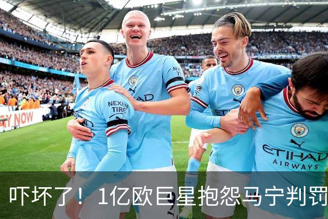 吓坏了！1亿欧巨星抱怨马宁判罚，被马宁点名叫过来，赶忙赔不是