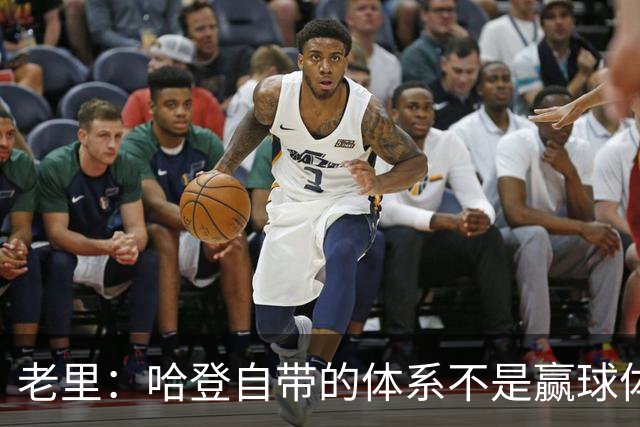 老里：哈登自带的体系不是赢球体系 他没有给队友足够的空间发挥